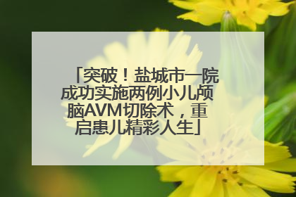 突破！盐城市一院成功实施两例小儿颅脑AVM切除术，重启患儿精彩人生