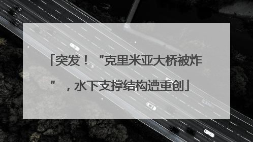 突发！“克里米亚大桥被炸”，水下支撑结构遭重创