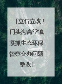 立行立改！门头沟斋堂镇紧抓生态环保督察交办问题整改