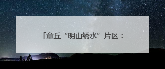 章丘“明山绣水”片区：构建全链条文旅产业体系，开辟富民增收新路径
