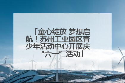 童心绽放 梦想启航！苏州工业园区青少年活动中心开展庆“六一”活动