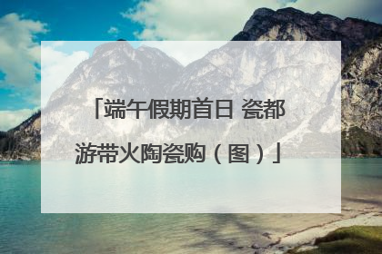 端午假期首日 瓷都游带火陶瓷购（图）
