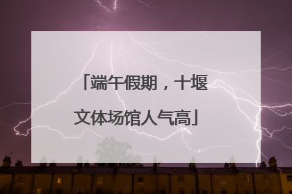 端午假期，十堰文体场馆人气高