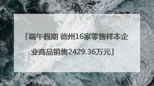 端午假期 德州16家零售样本企业商品销售2429.36万元