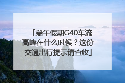 端午假期G40车流高峰在什么时候？这份交通出行提示请查收
