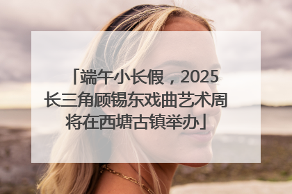 端午小长假，2025长三角顾锡东戏曲艺术周将在西塘古镇举办