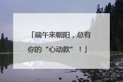 端午来朝阳，总有你的“心动款”！