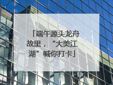 端午源头龙舟故里，“大美江湖”喊你打卡