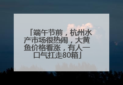 端午节前，杭州水产市场很热闹，大黄鱼价格看涨，有人一口气扛走80箱