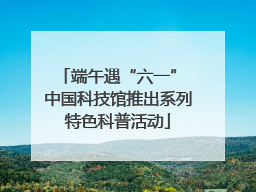 端午遇“六一” 中国科技馆推出系列特色科普活动