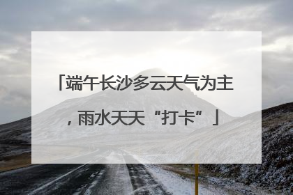 端午长沙多云天气为主，雨水天天“打卡”
