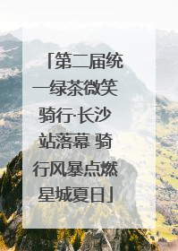 第二届统一绿茶微笑骑行·长沙站落幕 骑行风暴点燃星城夏日