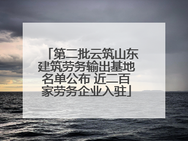 第二批云筑山东建筑劳务输出基地名单公布 近二百家劳务企业入驻