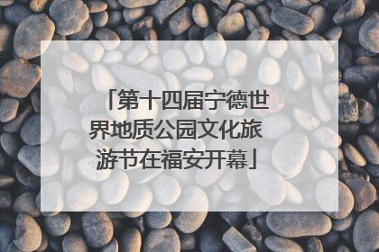 第十四届宁德世界地质公园文化旅游节在福安开幕