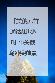 美俄元首通话超1小时 事关俄乌冲突前景