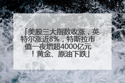 美股三大指数收涨，英特尔涨近8%，特斯拉市值一夜增超4000亿元！黄金、原油下跌