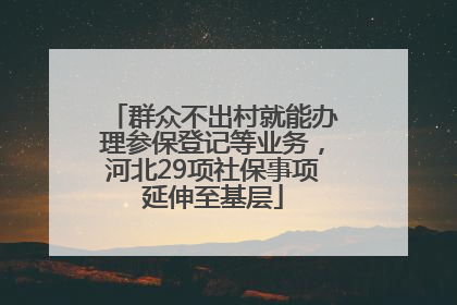 群众不出村就能办理参保登记等业务，河北29项社保事项延伸至基层
