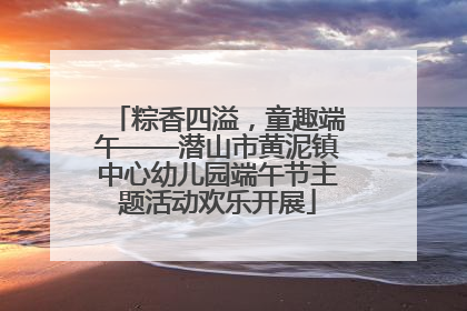 粽香四溢，童趣端午——潜山市黄泥镇中心幼儿园端午节主题活动欢乐开展