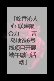 粽香沁人心 联建聚合力——青岛地铁6号线项目开展端午慰问活动