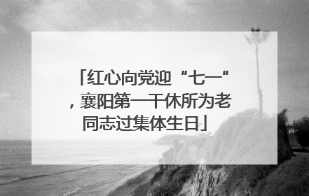 红心向党迎“七一”，襄阳第一干休所为老同志过集体生日