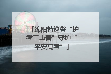 绵阳特巡警“护考三重奏”守护“平安高考”