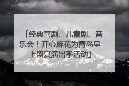 经典喜剧、儿童剧、音乐会！开心麻花为青岛呈上盛夏演出季活动