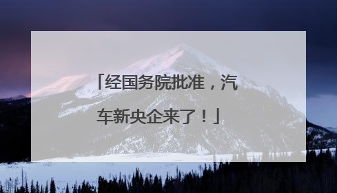 经国务院批准，汽车新央企来了！