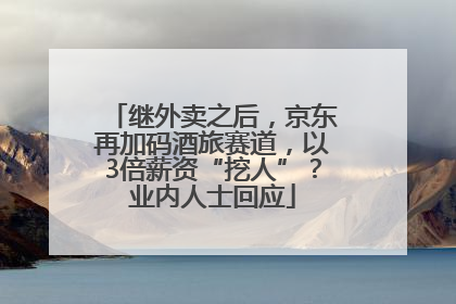 继外卖之后，京东再加码酒旅赛道，以3倍薪资“挖人”？业内人士回应