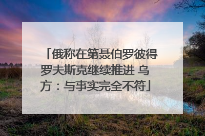 俄称在第聂伯罗彼得罗夫斯克继续推进 乌方：与事实完全不符