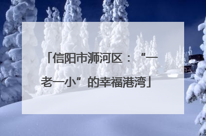 信阳市浉河区：“一老一小”的幸福港湾