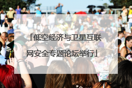 低空经济与卫星互联网安全专题论坛举行