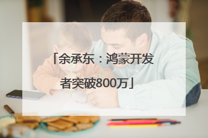 余承东：鸿蒙开发者突破800万