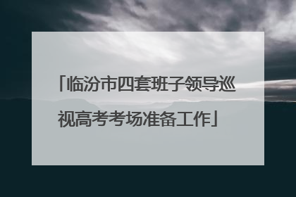 临汾市四套班子领导巡视高考考场准备工作