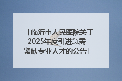 临沂市人民医院关于2025年度引进急需紧缺专业人才的公告