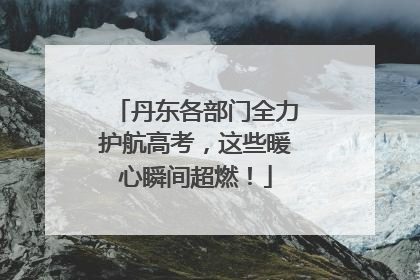 丹东各部门全力护航高考，这些暖心瞬间超燃！