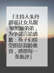 主持人朱丹辟谣让女儿留级照顾弟弟，为争议言论道歉：孩子们接受的是混龄教育，感恩每一条批评