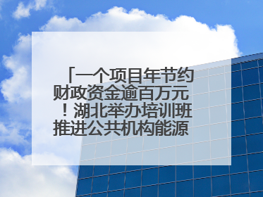 一个项目年节约财政资金逾百万元！湖北举办培训班推进公共机构能源费用托管工作