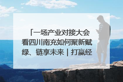 一场产业对接大会 看四川南充如何聚新赋绿、链享未来｜打赢经济发展翻身仗