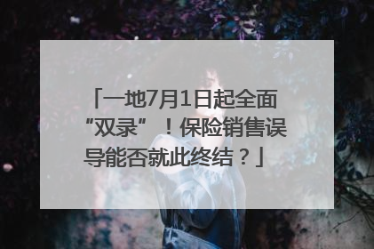 一地7月1日起全面“双录”！保险销售误导能否就此终结？