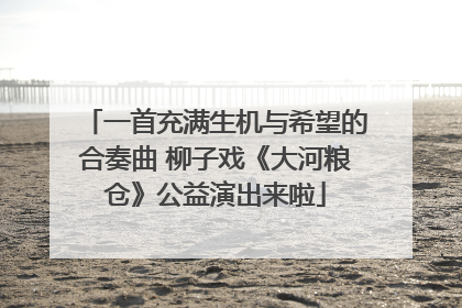 一首充满生机与希望的合奏曲 柳子戏《大河粮仓》公益演出来啦