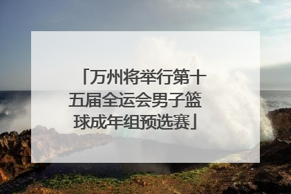万州将举行第十五届全运会男子篮球成年组预选赛