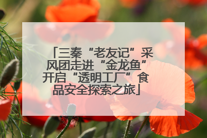三秦“老友记”采风团走进“金龙鱼”开启“透明工厂”食品安全探索之旅