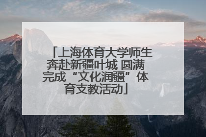 上海体育大学师生奔赴新疆叶城 圆满完成“文化润疆”体育支教活动