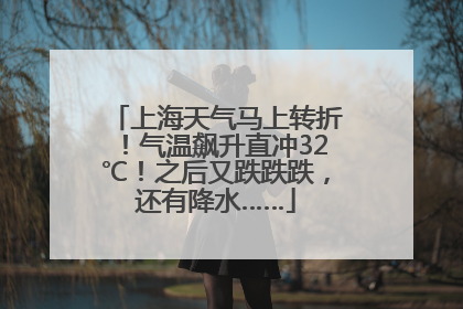 上海天气马上转折！气温飙升直冲32℃！之后又跌跌跌，还有降水……