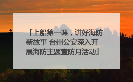 上船第一课，讲好海防新故事 台州公安深入开展海防主题宣防月活动