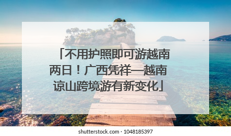 不用护照即可游越南两日！广西凭祥—越南谅山跨境游有新变化