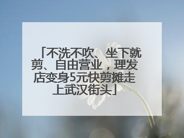 不洗不吹、坐下就剪、自由营业，理发店变身5元快剪摊走上武汉街头
