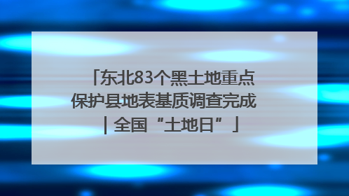 东北83个黑土地重点保护县地表基质调查完成｜全国“土地日”