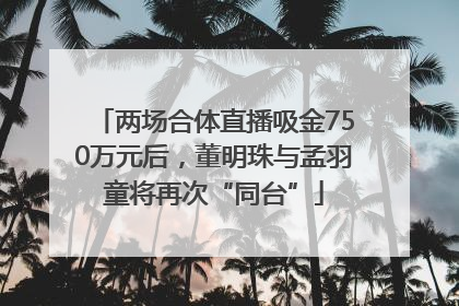 两场合体直播吸金750万元后，董明珠与孟羽童将再次“同台”