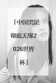 中国男足彻底无缘2026世界杯